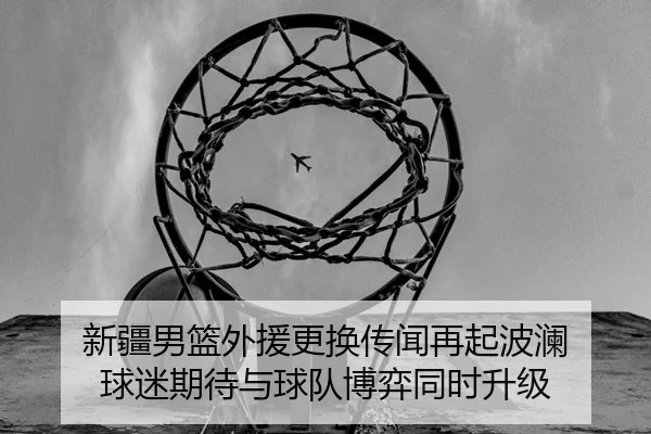 新疆男篮外援更换传闻再起波澜 球迷期待与球队博弈同时升级