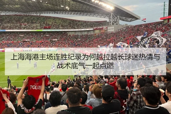上海海港主场连胜纪录为何越拉越长球迷热情与战术底气一起点燃